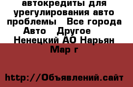автокредиты для урегулирования авто проблемы - Все города Авто » Другое   . Ненецкий АО,Нарьян-Мар г.